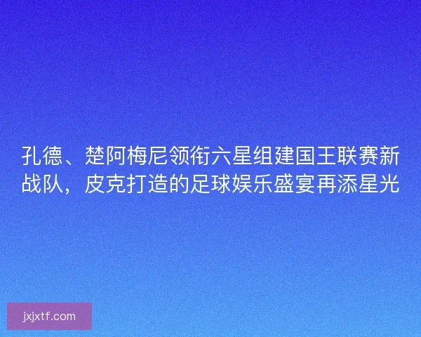 孔德、楚阿梅尼领衔六星组建国王联赛新战队，皮克打造的足球娱乐盛宴再添星光