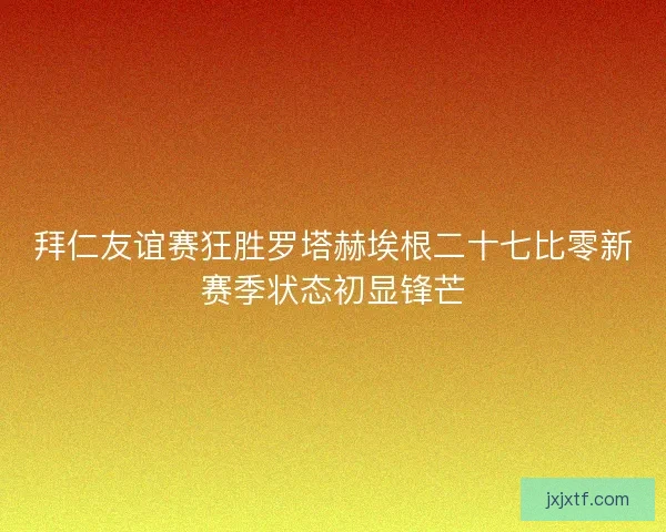 拜仁友谊赛狂胜罗塔赫埃根二十七比零新赛季状态初显锋芒