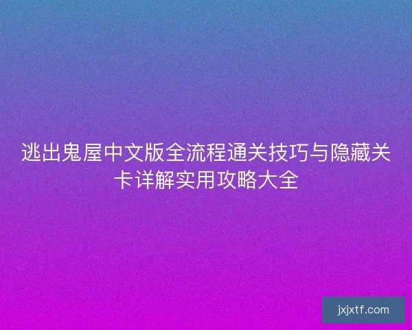 逃出鬼屋中文版全流程通关技巧与隐藏关卡详解实用攻略大全