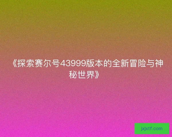 《探索赛尔号43999版本的全新冒险与神秘世界》