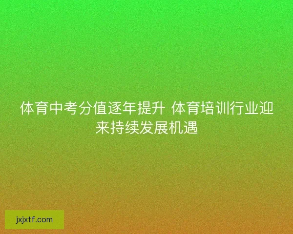 体育中考分值逐年提升 体育培训行业迎来持续发展机遇