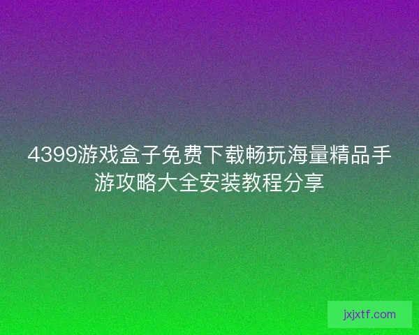 4399游戏盒子免费下载畅玩海量精品手游攻略大全安装教程分享