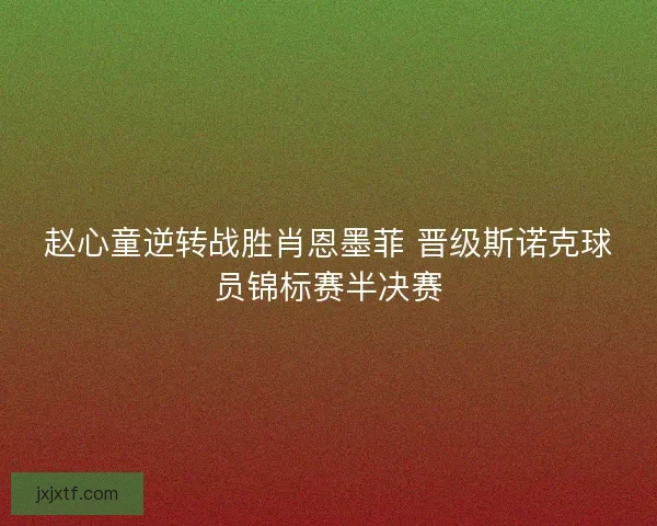 赵心童逆转战胜肖恩墨菲 晋级斯诺克球员锦标赛半决赛