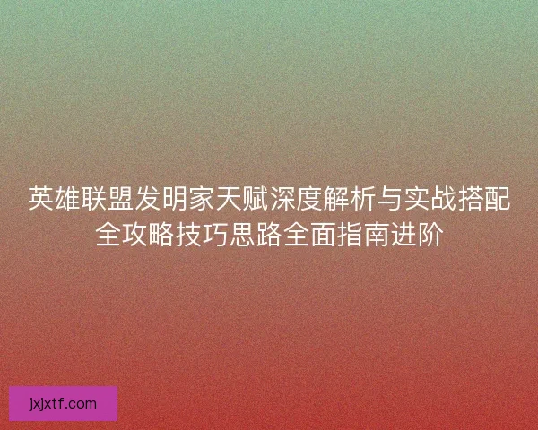 英雄联盟发明家天赋深度解析与实战搭配全攻略技巧思路全面指南进阶