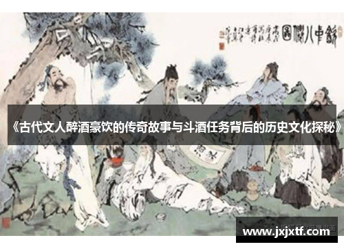 《古代文人醉酒豪饮的传奇故事与斗酒任务背后的历史文化探秘》