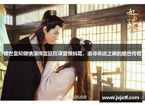 倾世皇妃倾情演绎宫廷权谋爱恨纠葛，追寻命运之巅的绝世传奇