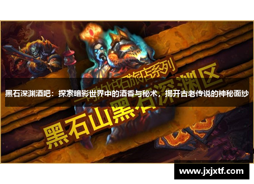 黑石深渊酒吧：探索暗影世界中的酒香与秘术，揭开古老传说的神秘面纱